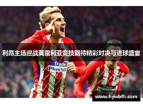 利昂主场迎战莫雷利亚竞技期待精彩对决与进球盛宴